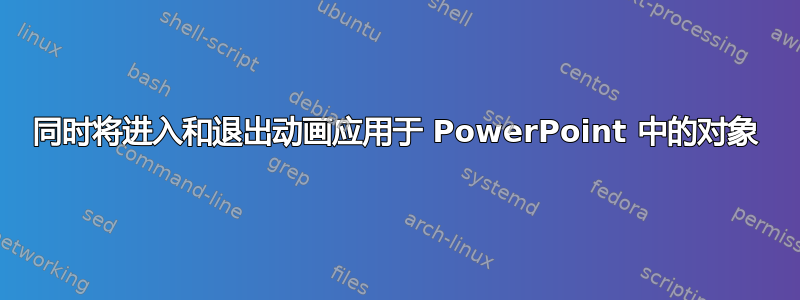 同时将进入和退出动画应用于 PowerPoint 中的对象