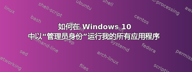 如何在 Windows 10 中以“管理员身份”运行我的所有应用程序 