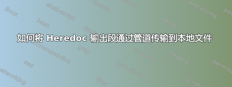 如何将 Heredoc 输出段通过管道传输到本地文件