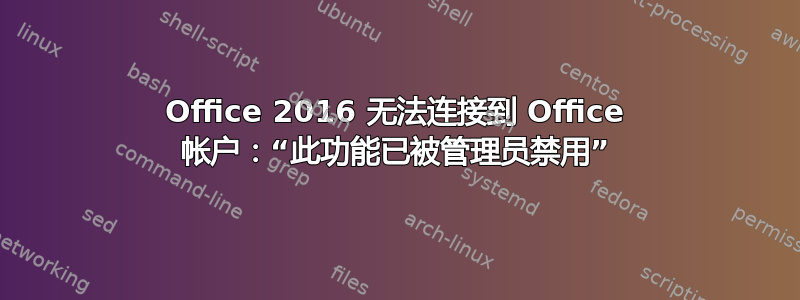 Office 2016 无法连接到 Office 帐户：“此功能已被管理员禁用”