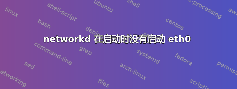 networkd 在启动时没有启动 eth0