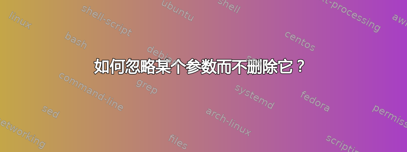 如何忽略某个参数而不删除它？