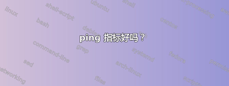 ping 指标好吗？