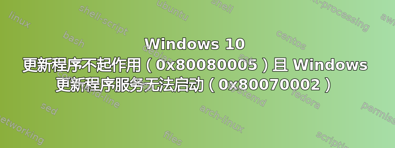 Windows 10 更新程序不起作用（0x80080005）且 Windows 更新程序服务无法启动（0x80070002）