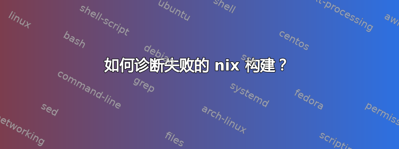 如何诊断失败的 nix 构建？