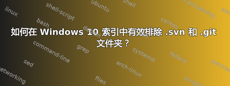 如何在 Windows 10 索引中有效排除 .svn 和 .git 文件夹？