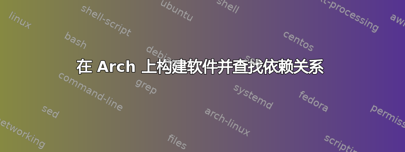 在 Arch 上构建软件并查找依赖关系