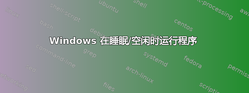 Windows 在睡眠/空闲时运行程序