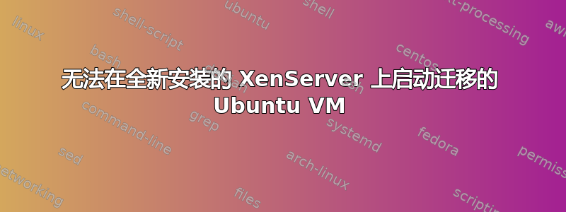 无法在全新安装的 XenServer 上启动迁移的 Ubuntu VM