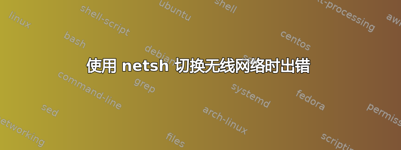 使用 netsh 切换无线网络时出错