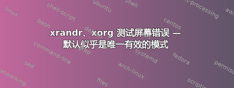 xrandr、xorg 测试屏幕错误 — 默认似乎是唯一有效的模式