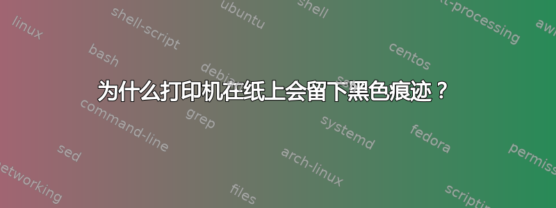 为什么打印机在纸上会留下黑色痕迹？