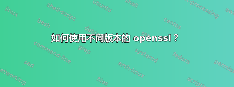 如何使用不同版本的 openssl？