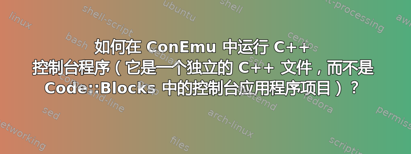 如何在 ConEmu 中运行 C++ 控制台程序（它是一个独立的 C++ 文件，而不是 Code::Blocks 中的控制台应用程序项目）？