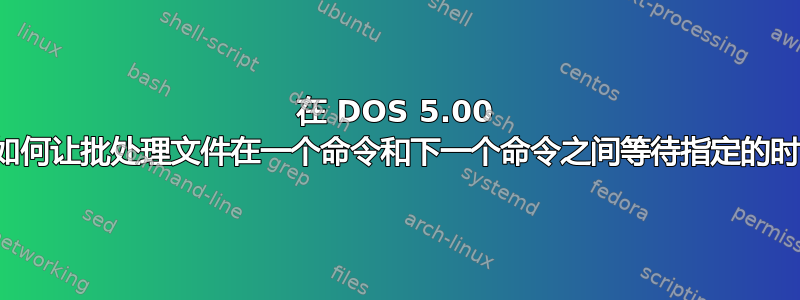 在 DOS 5.00 中，如何让批处理文件在一个命令和下一个命令之间等待指定的时间？