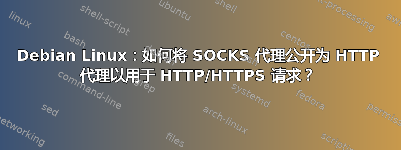 Debian Linux：如何将 SOCKS 代理公开为 HTTP 代理以用于 HTTP/HTTPS 请求？