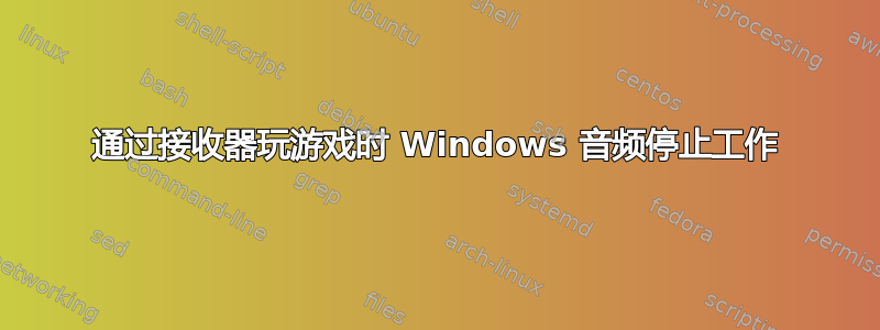 通过接收器玩游戏时 Windows 音频停止工作