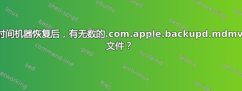 时间机器恢复后，有无数的.com.apple.backupd.mdmv 文件？