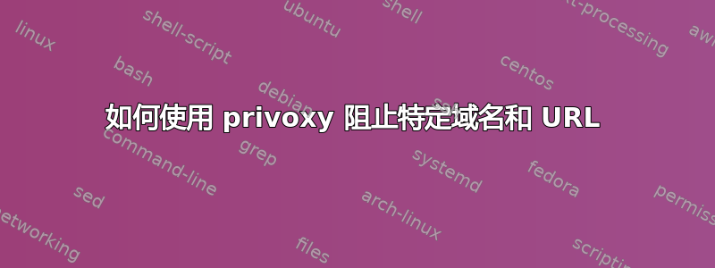 如何使用 privoxy 阻止特定域名和 URL