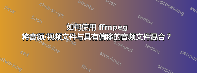 如何使用 ffmpeg 将音频/视频文件与具有偏移的音频文件混合？