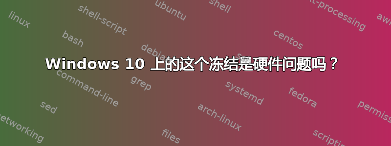 Windows 10 上的这个冻结是硬件问题吗？