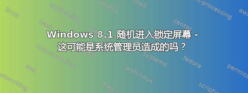 Windows 8.1 随机进入锁定屏幕 - 这可能是系统管理员造成的吗？