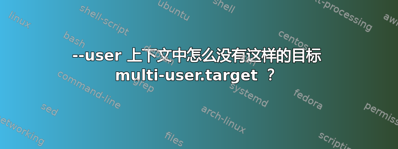 --user 上下文中怎么没有这样的目标 multi-user.target ？