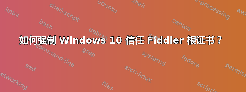 如何强制 Windows 10 信任 Fiddler 根证书？