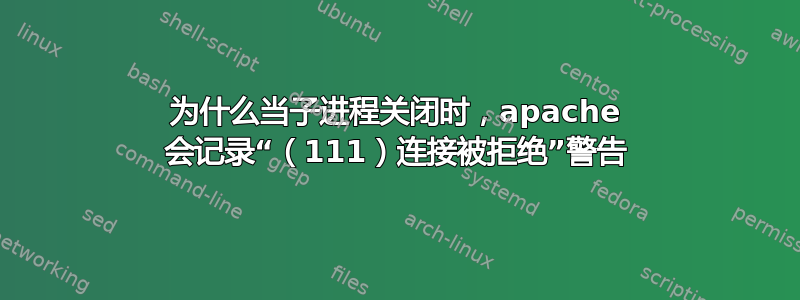 为什么当子进程关闭时，apache 会记录“（111）连接被拒绝”警告