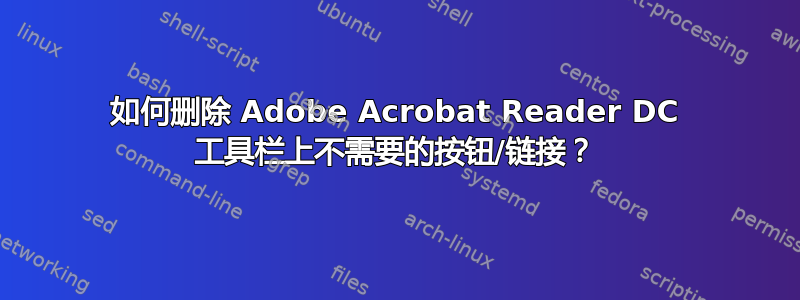 如何删除 Adob​​e Acrobat Reader DC 工具栏上不需要的按钮/链接？