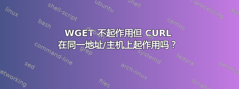 WGET 不起作用但 CURL 在同一地址/主机上起作用吗？