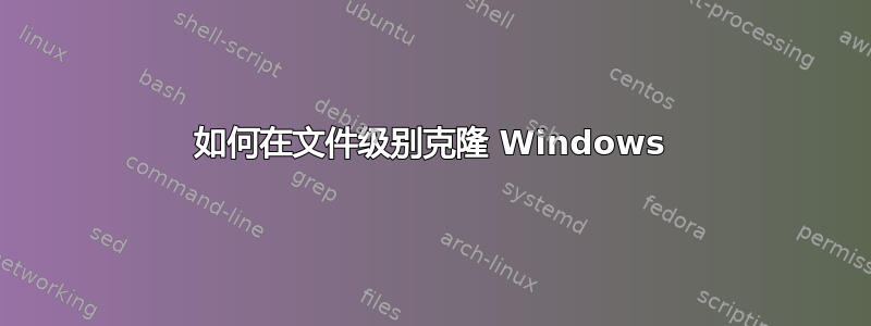 如何在文件级别克隆 Windows