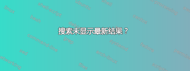 搜索未显示最新结果？