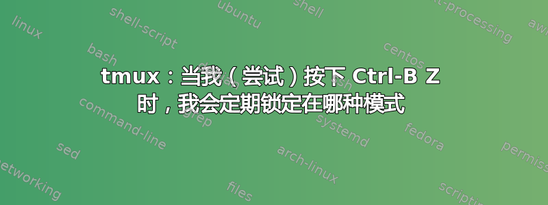 tmux：当我（尝试）按下 Ctrl-B Z 时，我会定期锁定在哪种模式