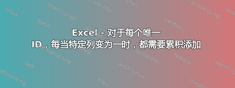 Excel - 对于每个唯一 ID，每当特定列变为一时，都需要累积添加