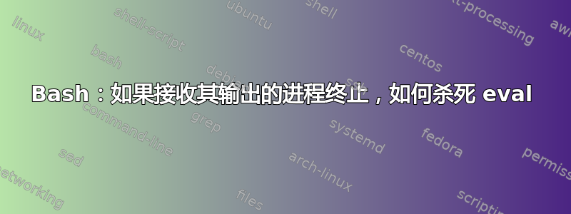 Bash：如果接收其输出的进程终止，如何杀死 eval