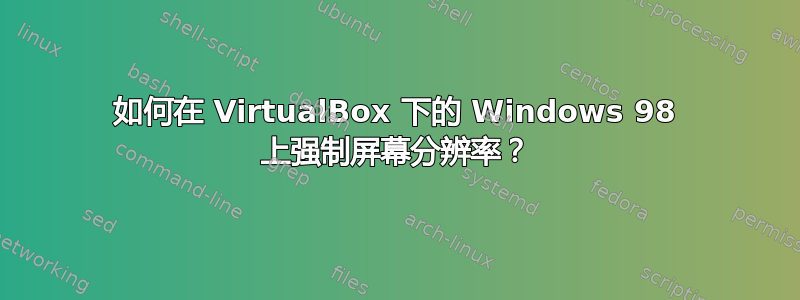 如何在 VirtualBox 下的 Windows 98 上强制屏幕分辨率？