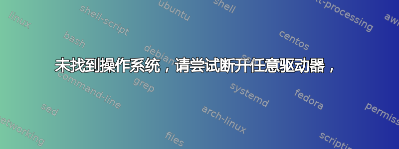 未找到操作系统，请尝试断开任意驱动器，