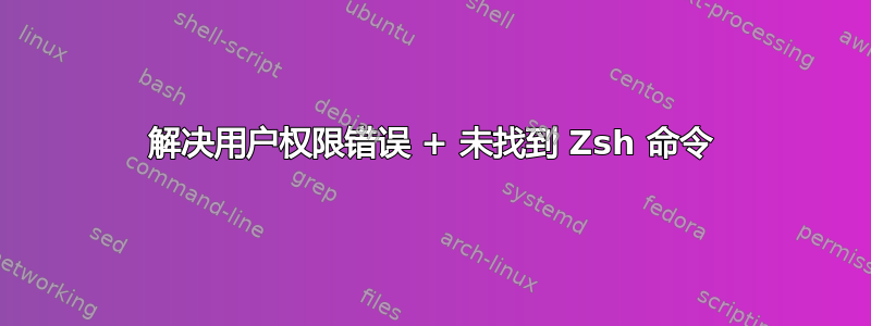 解决用户权限错误 + 未找到 Zsh 命令