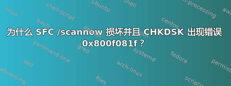 为什么 SFC /scannow 损坏并且 CHKDSK 出现错误 0x800f081f？