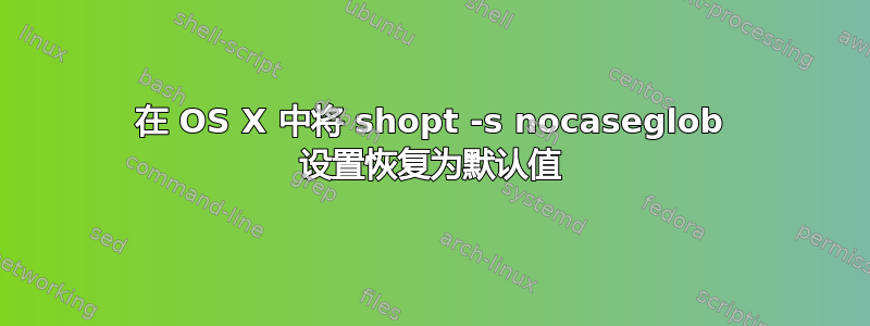 在 OS X 中将 shopt -s nocaseglob 设置恢复为默认值