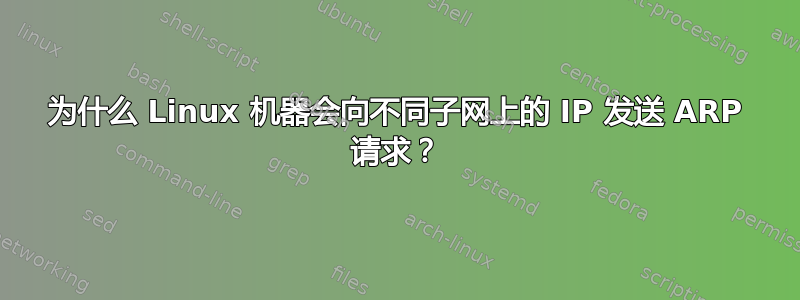 为什么 Linux 机器会向不同子网上的 IP 发送 ARP 请求？