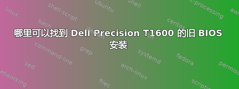 哪里可以找到 Dell Precision T1600 的旧 BIOS 安装