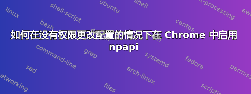 如何在没有权限更改配置的情况下在 Chrome 中启用 npapi