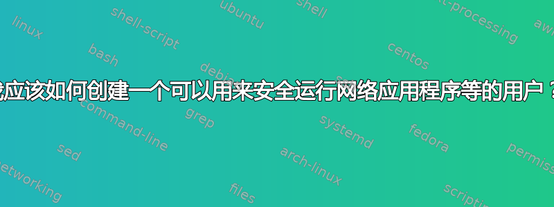 我应该如何创建一个可以用来安全运行网络应用程序等的用户？