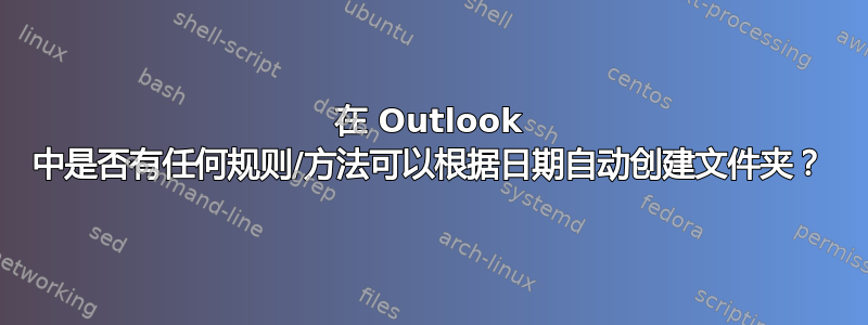 在 Outlook 中是否有任何规则/方法可以根据日期自动创建文件夹？