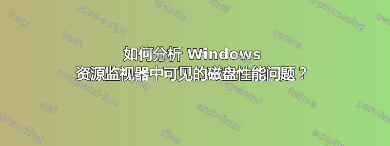 如何分析 Windows 资源监视器中可见的磁盘性能问题？