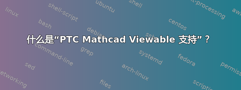 什么是“PTC Mathcad Viewable 支持”？