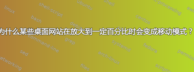 为什么某些桌面网站在放大到一定百分比时会变成移动模式？