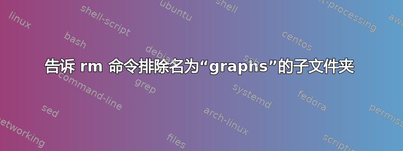 告诉 rm 命令排除名为“graphs”的子文件夹